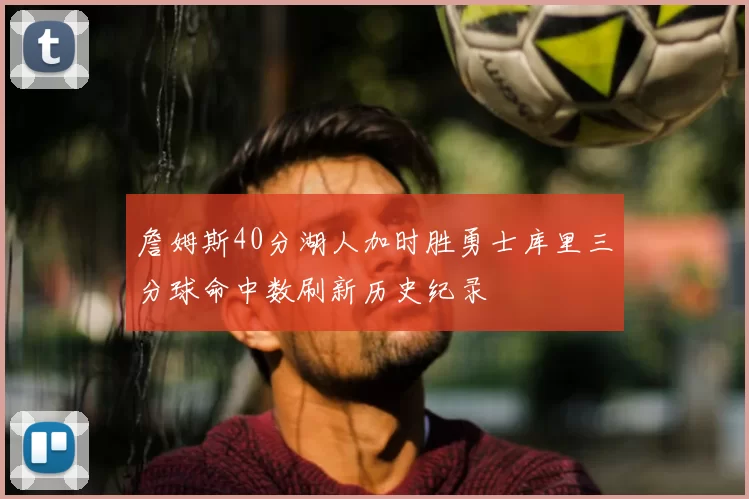 詹姆斯40分湖人加时胜勇士库里三分球命中数刷新历史纪录