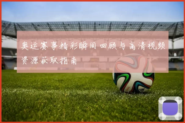 奥运赛事精彩瞬间回顾与高清视频资源获取指南