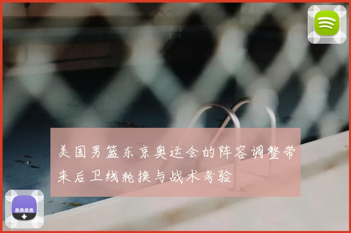 美国男篮东京奥运会的阵容调整带来后卫线轮换与战术考验