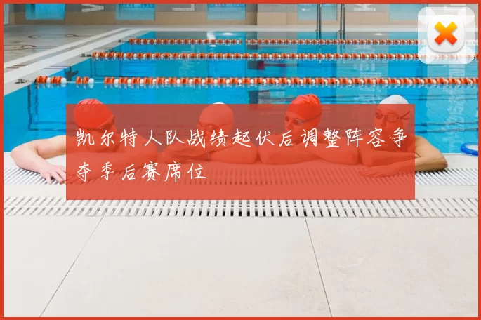 凯尔特人队战绩起伏后调整阵容争夺季后赛席位