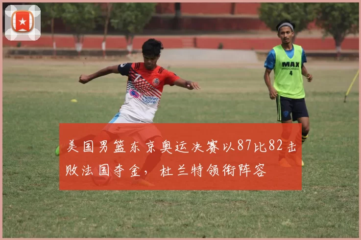 美国男篮东京奥运决赛以87比82击败法国夺金，杜兰特领衔阵容
