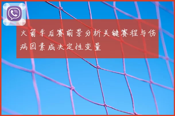 火箭季后赛前景分析关键赛程与伤病因素成决定性变量