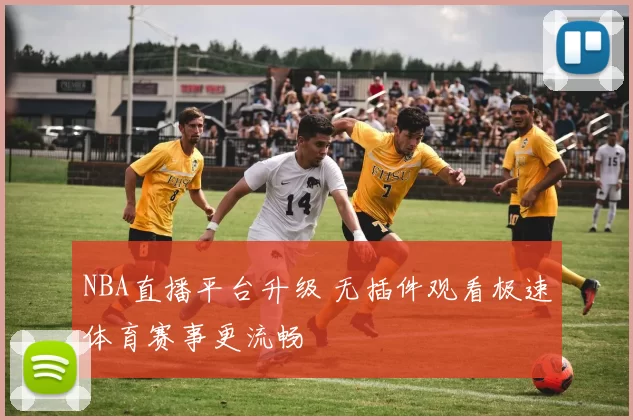 NBA直播平台升级 无插件观看极速体育赛事更流畅