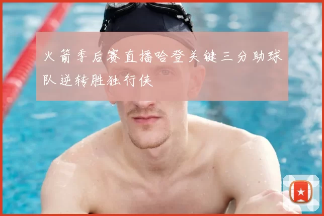 火箭季后赛直播哈登关键三分助球队逆转胜独行侠