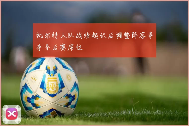 凯尔特人队战绩起伏后调整阵容争夺季后赛席位