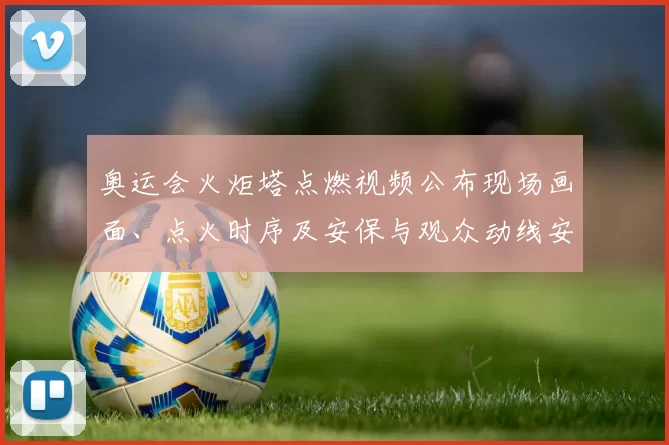奥运会火炬塔点燃视频公布现场画面、点火时序及安保与观众动线安排