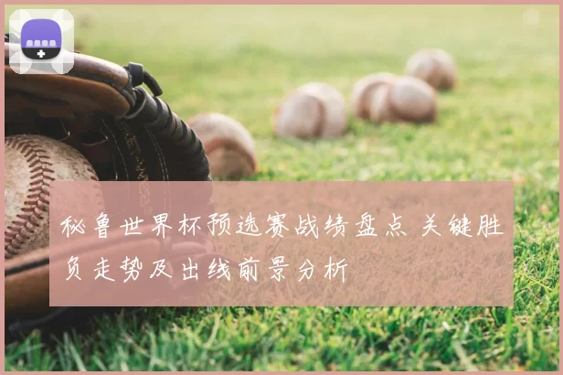 秘鲁世界杯预选赛战绩盘点 关键胜负走势及出线前景分析