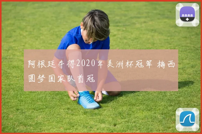阿根廷夺得2020年美洲杯冠军 梅西圆梦国家队首冠