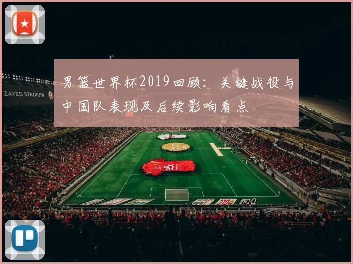 男篮世界杯2019回顾：关键战役与中国队表现及后续影响看点