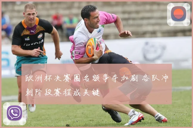 欧洲杯决赛圈名额争夺加剧 各队冲刺阶段赛程成关键