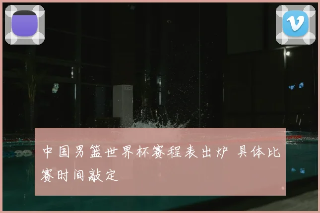 中国男篮世界杯赛程表出炉 具体比赛时间敲定