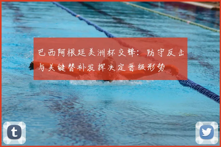 巴西阿根廷美洲杯交锋：防守反击与关键替补发挥决定晋级形势