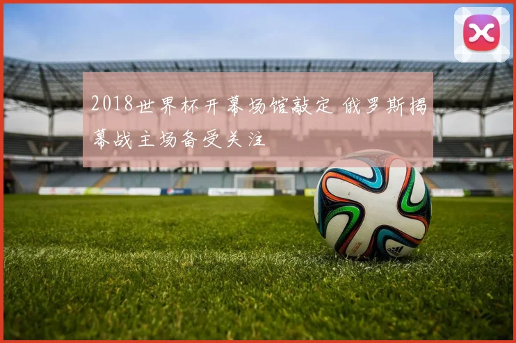 2018世界杯开幕场馆敲定 俄罗斯揭幕战主场备受关注
