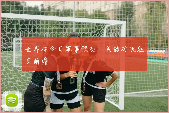 世界杯今日赛事预测：关键对决胜负前瞻