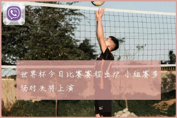 世界杯今日比赛赛程出炉 小组赛多场对决将上演