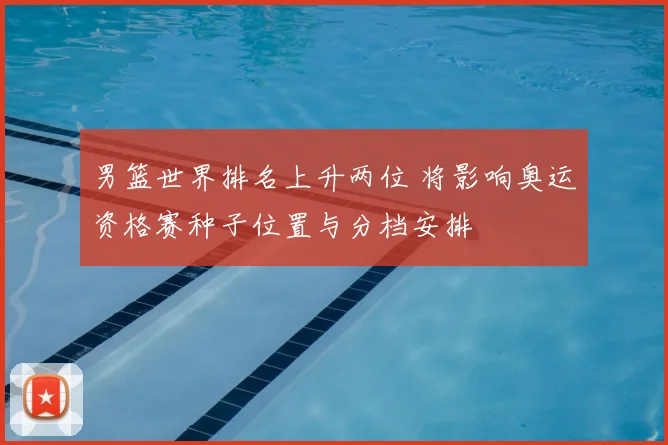 男篮世界排名上升两位 将影响奥运资格赛种子位置与分档安排