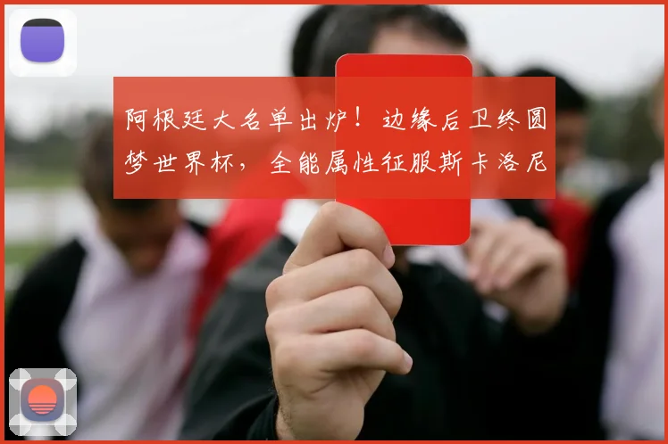 阿根廷大名单出炉！边缘后卫终圆梦世界杯，全能属性征服斯卡洛尼_法昆多·梅迪纳_朗斯_马赛