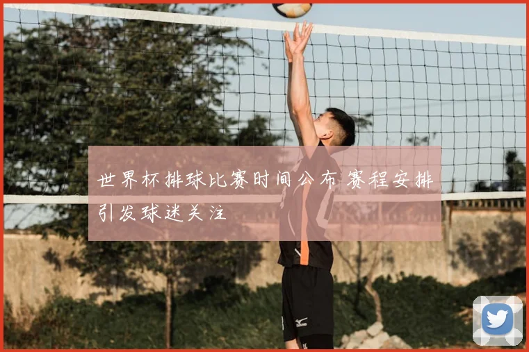 世界杯排球比赛时间公布 赛程安排引发球迷关注