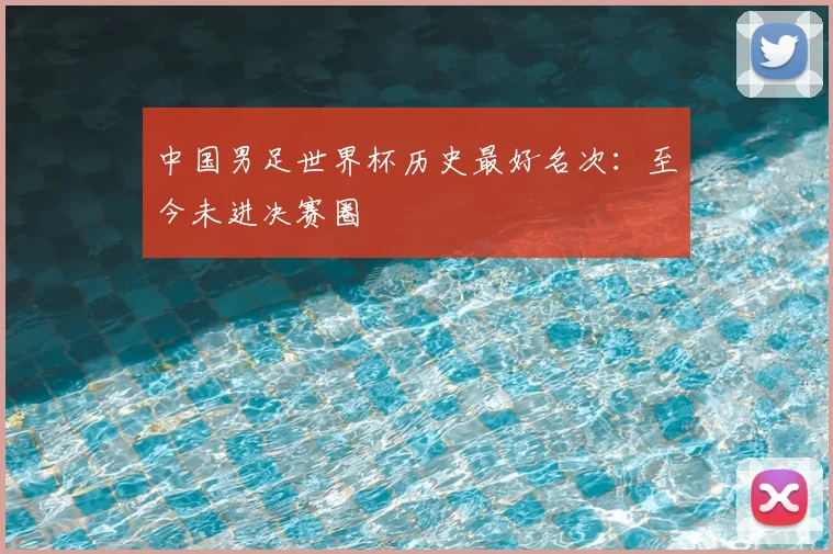 中国男足世界杯历史最好名次：至今未进决赛圈