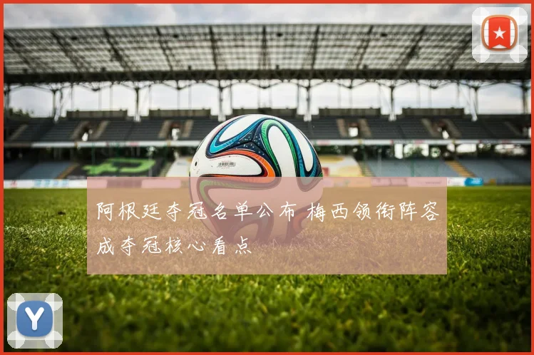 阿根廷夺冠名单公布 梅西领衔阵容成夺冠核心看点