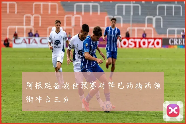 阿根廷备战世预赛对阵巴西梅西领衔冲击三分
