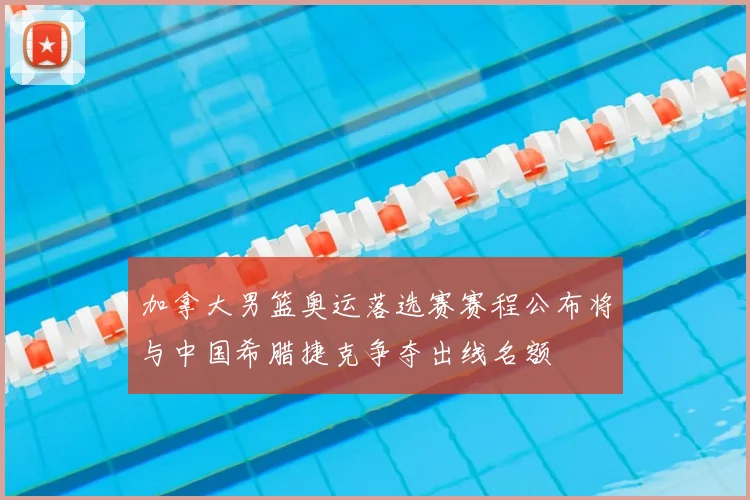 加拿大男篮奥运落选赛赛程公布将与中国希腊捷克争夺出线名额