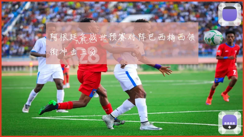 阿根廷备战世预赛对阵巴西梅西领衔冲击三分