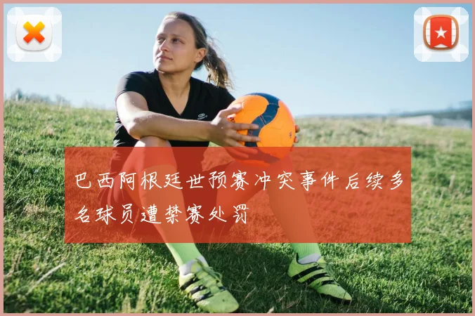 巴西阿根廷世预赛冲突事件后续多名球员遭禁赛处罚